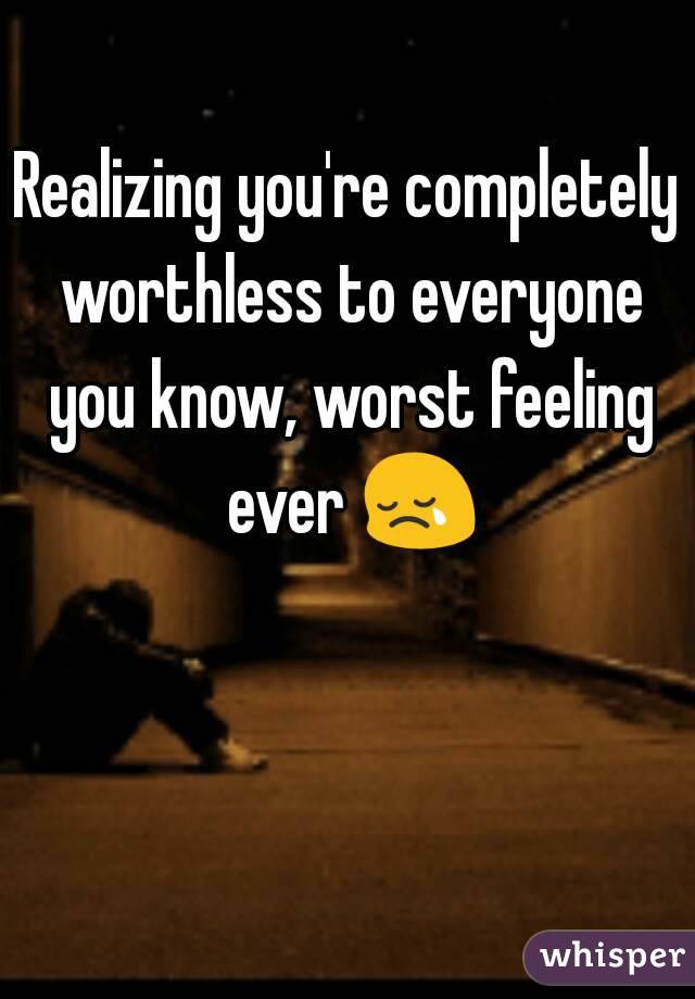 Realizing you're completely worthless to everyone you know, worst feeling ever 😢