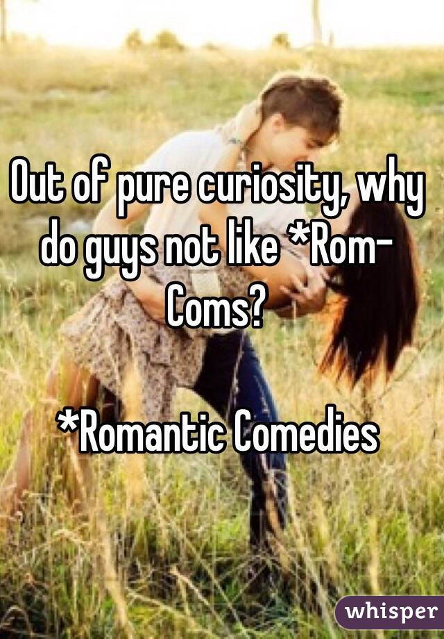 Out of pure curiosity, why do guys not like *Rom-Coms?

*Romantic Comedies