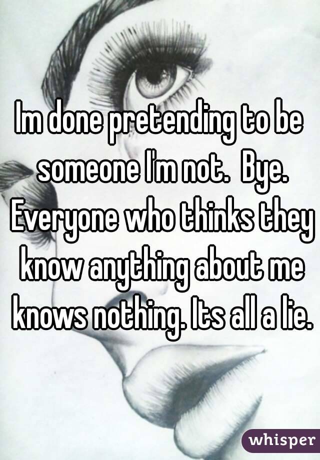 Im done pretending to be someone I'm not.  Bye. Everyone who thinks they know anything about me knows nothing. Its all a lie.