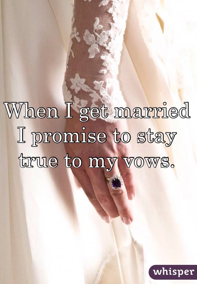 When I get married I promise to stay true to my vows. 