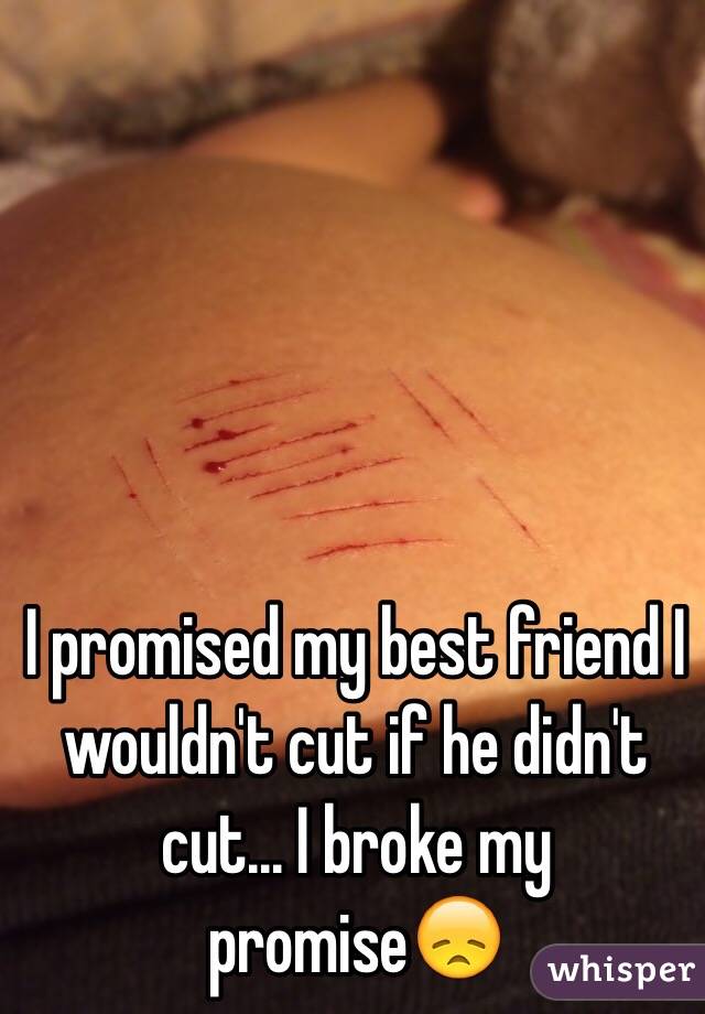 I promised my best friend I wouldn't cut if he didn't cut... I broke my promise😞
