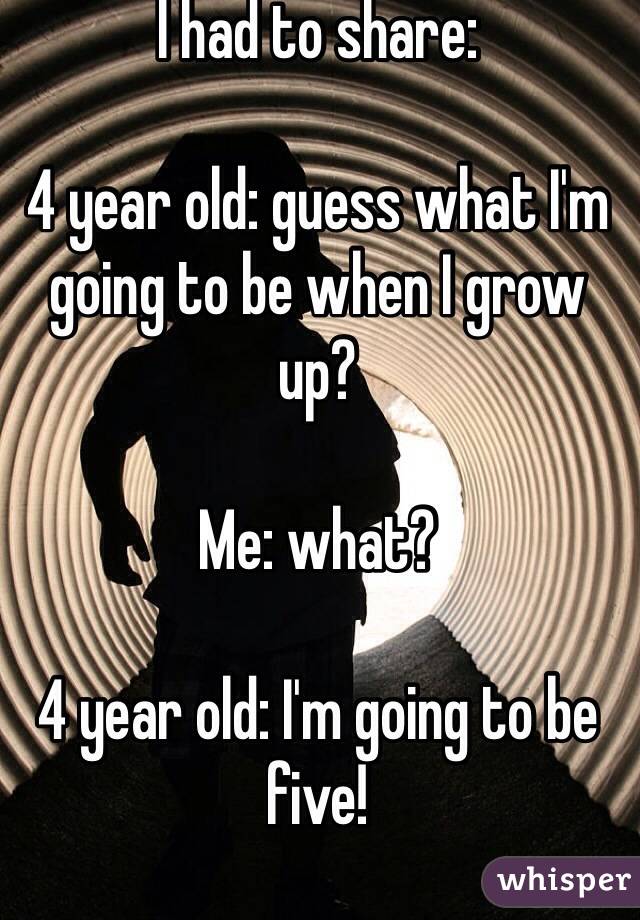 I had to share:

4 year old: guess what I'm going to be when I grow up?

Me: what?

4 year old: I'm going to be five!

