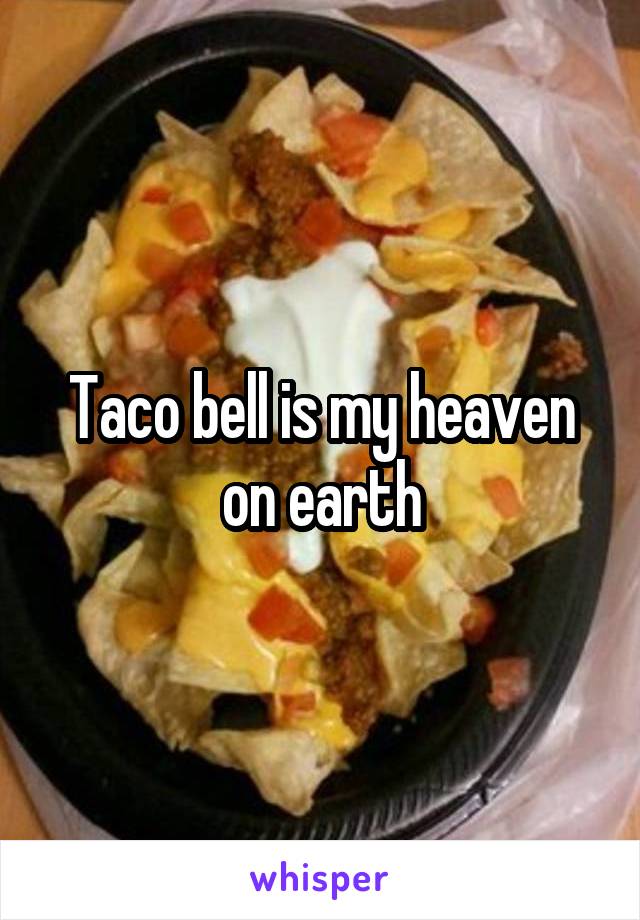 Taco bell is my heaven on earth