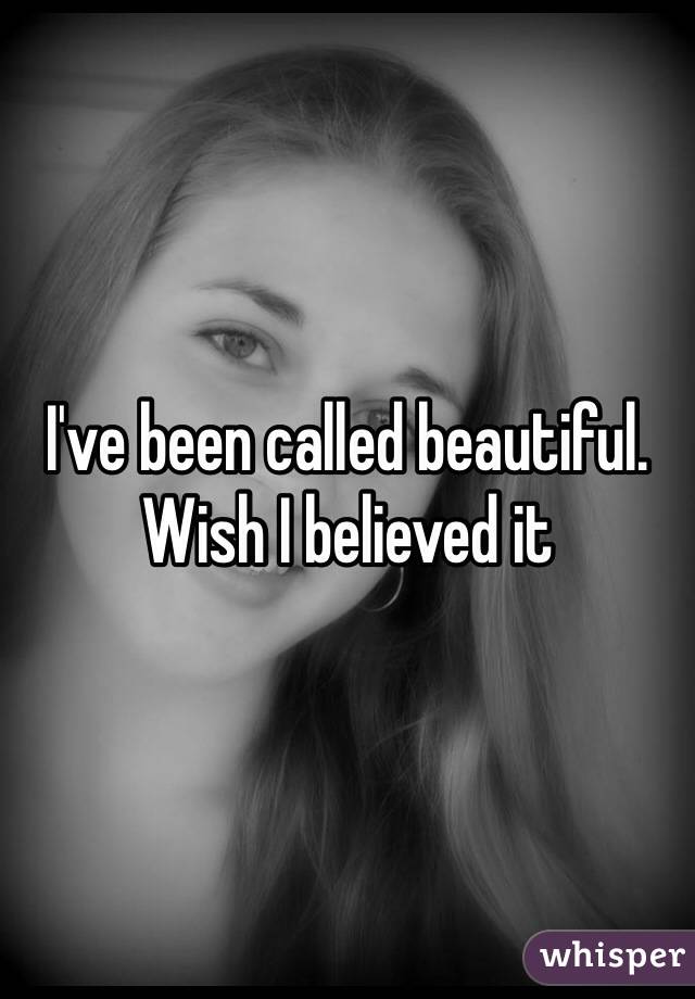 I've been called beautiful. Wish I believed it