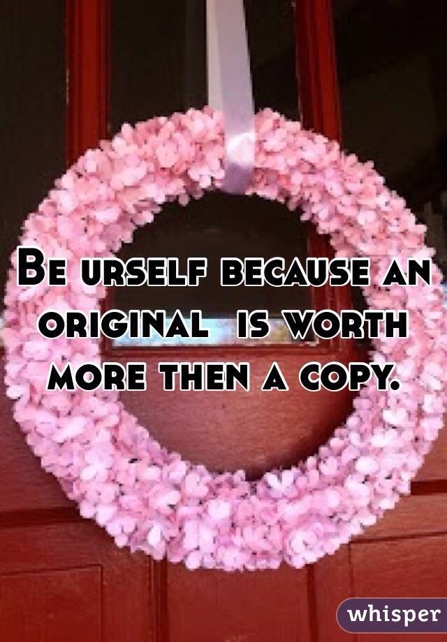 Be urself because an original  is worth more then a copy. 