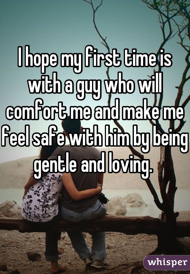 I hope my first time is with a guy who will comfort me and make me feel safe with him by being gentle and loving. 