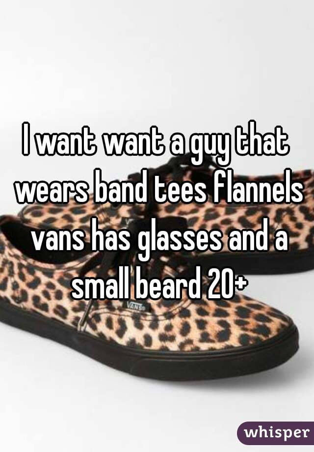 I want want a guy that wears band tees flannels vans has glasses and a small beard 20+