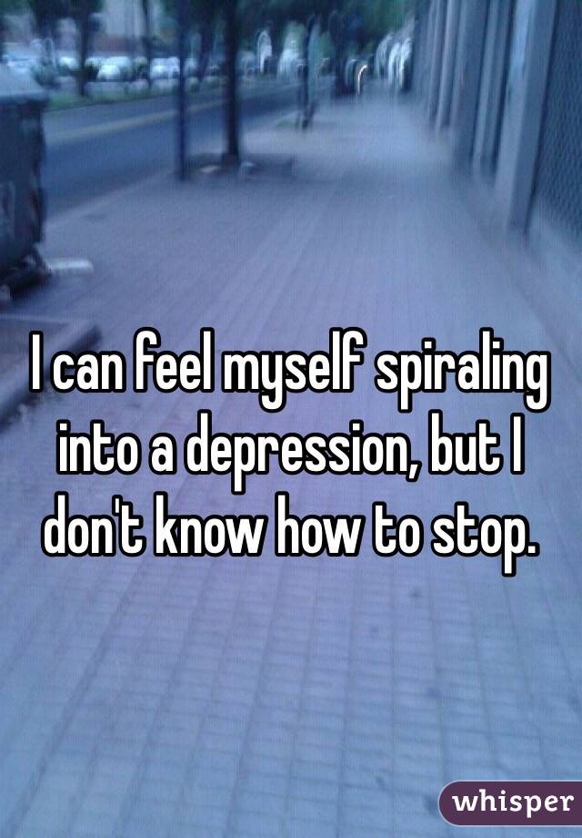 I can feel myself spiraling into a depression, but I don't know how to stop. 