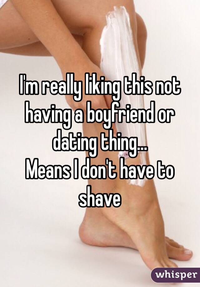 I'm really liking this not having a boyfriend or dating thing...
Means I don't have to shave 