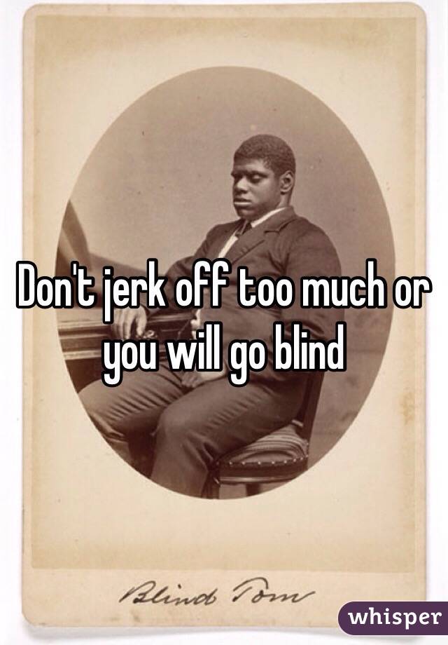 Don't jerk off too much or you will go blind 
