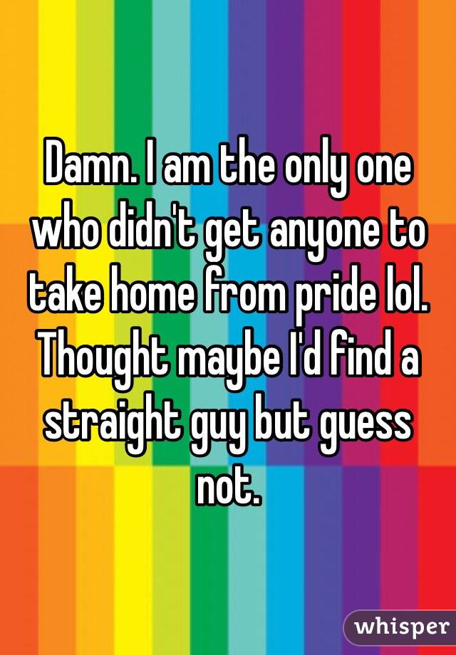 Damn. I am the only one who didn't get anyone to take home from pride lol. Thought maybe I'd find a straight guy but guess not. 