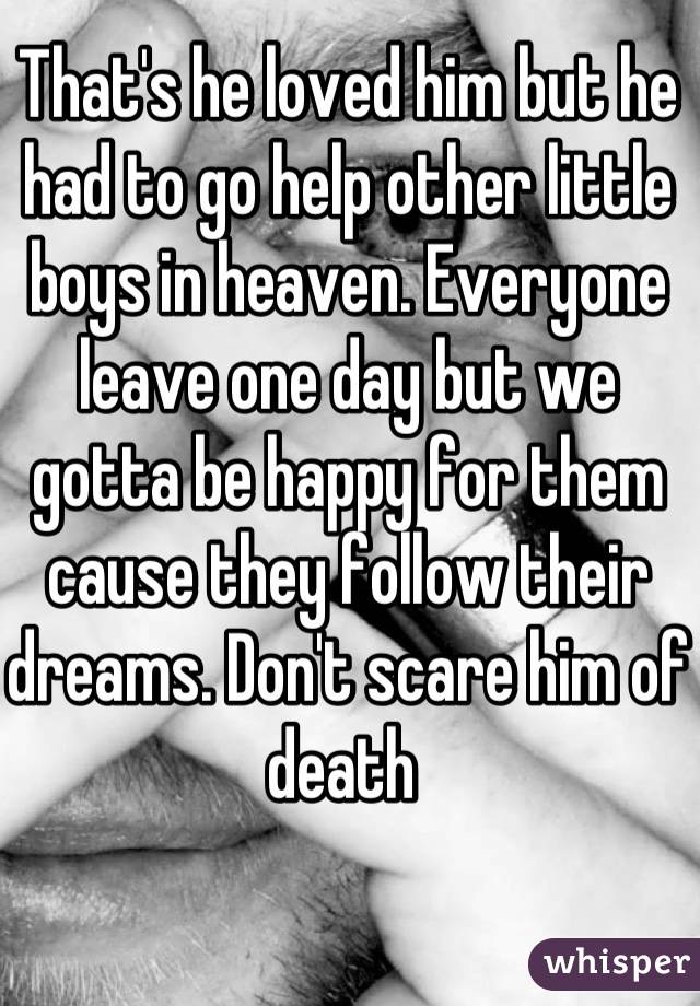 That's he loved him but he had to go help other little boys in heaven. Everyone leave one day but we gotta be happy for them cause they follow their dreams. Don't scare him of death 