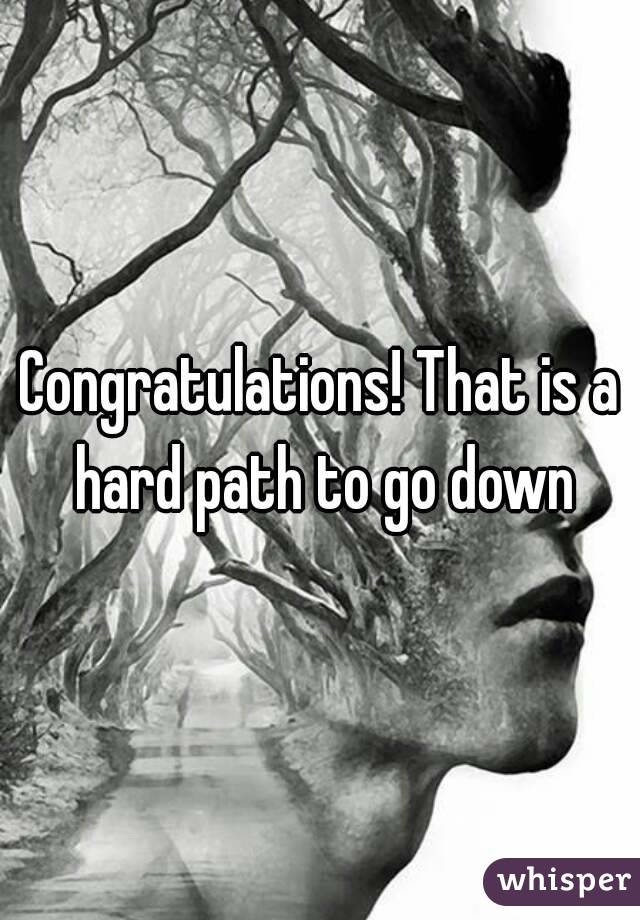 Congratulations! That is a hard path to go down