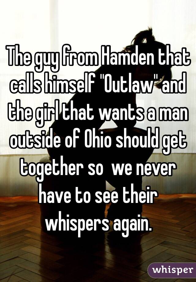 The guy from Hamden that calls himself "Outlaw" and the girl that wants a man outside of Ohio should get together so  we never have to see their whispers again. 