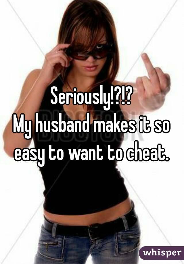 Seriously!?!?
My husband makes it so easy to want to cheat. 