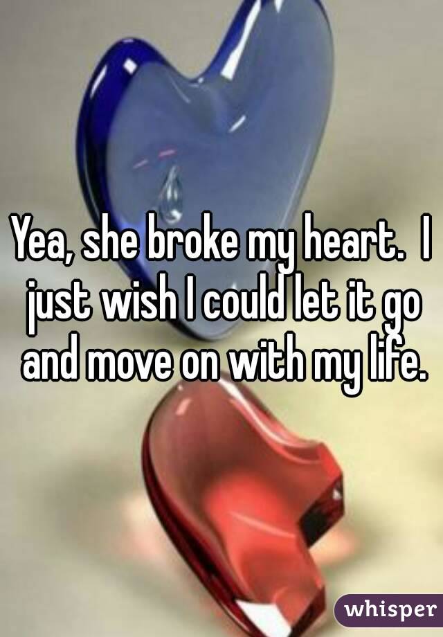 Yea, she broke my heart.  I just wish I could let it go and move on with my life.