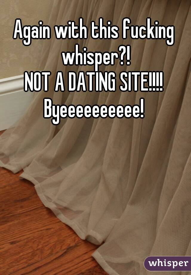 Again with this fucking whisper?!
NOT A DATING SITE!!!!
Byeeeeeeeeee!