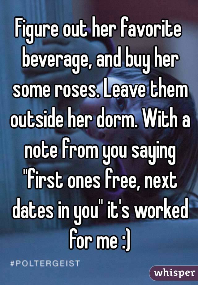 Figure out her favorite beverage, and buy her some roses. Leave them outside her dorm. With a note from you saying "first ones free, next dates in you" it's worked for me :)