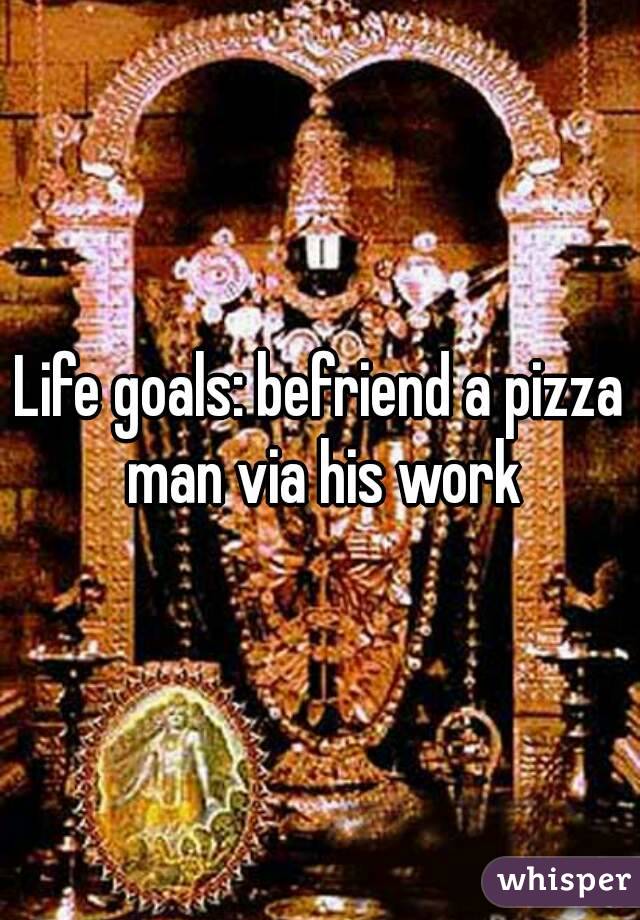 Life goals: befriend a pizza man via his work