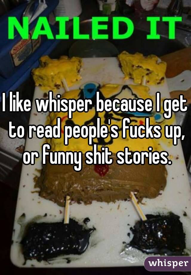 I like whisper because I get to read people's fucks up, or funny shit stories.