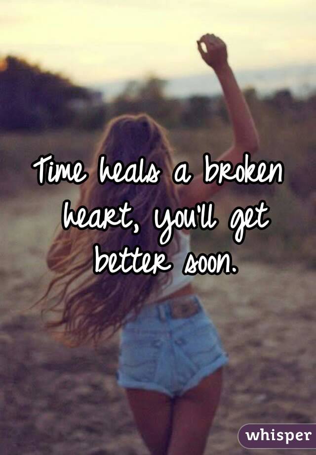 Time heals a broken heart, you'll get better soon.