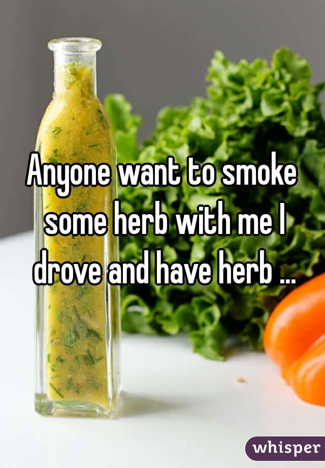 Anyone want to smoke some herb with me I drove and have herb ...