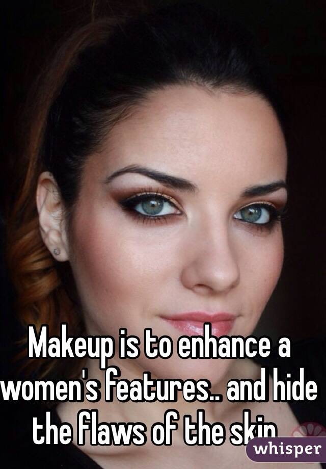 Makeup is to enhance a women's features.. and hide the flaws of the skin.. 