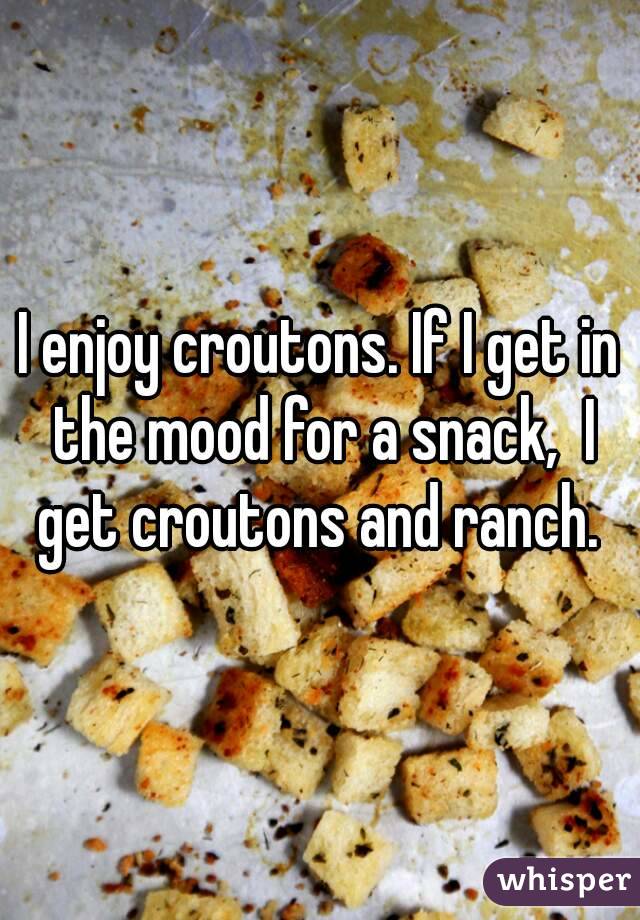I enjoy croutons. If I get in the mood for a snack,  I get croutons and ranch. 