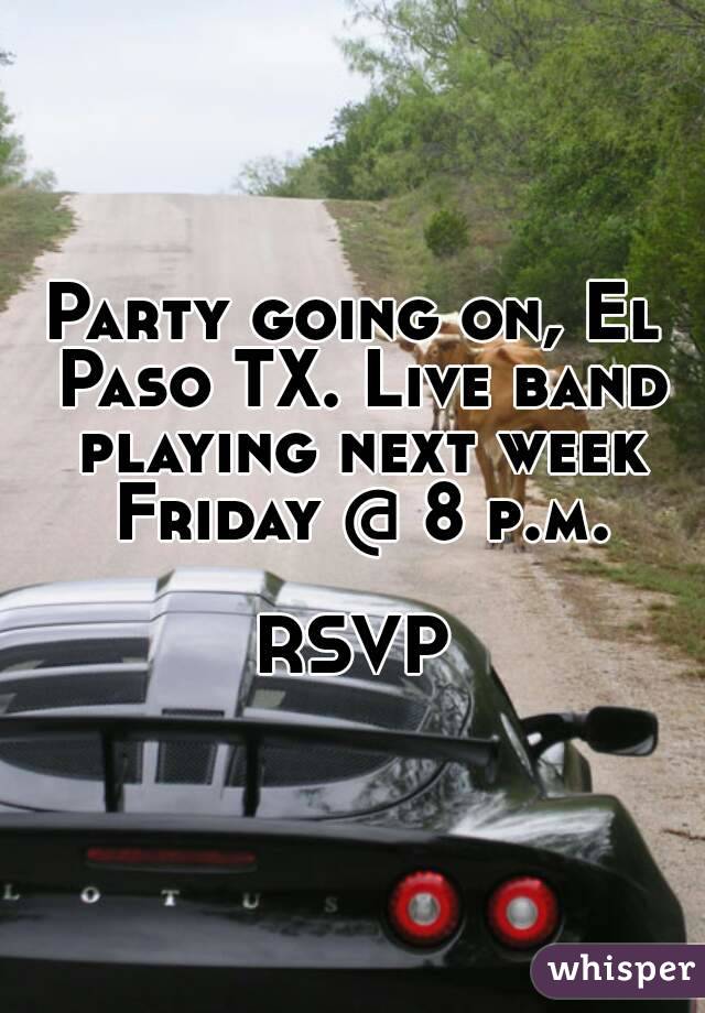 Party going on, El Paso TX. Live band playing next week Friday @ 8 p.m.

RSVP