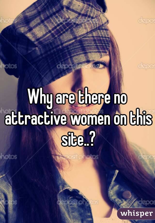Why are there no attractive women on this site..?