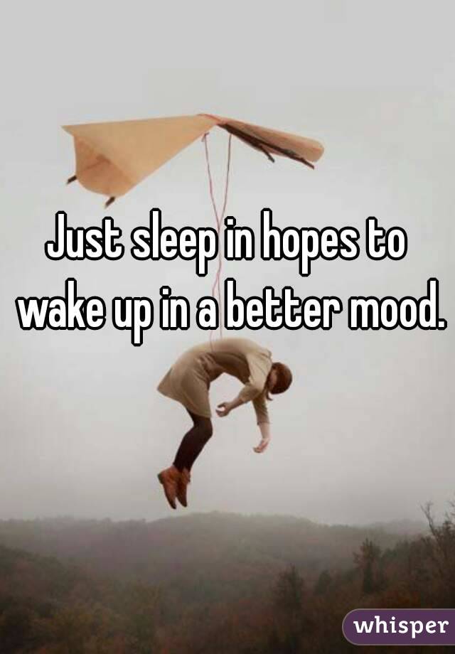 Just sleep in hopes to wake up in a better mood. 