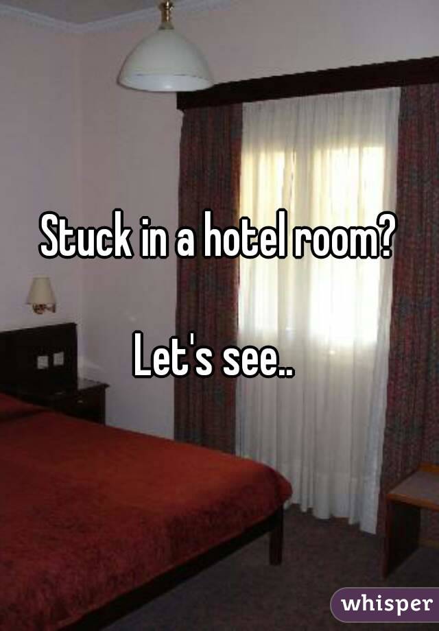 Stuck in a hotel room?

Let's see.. 