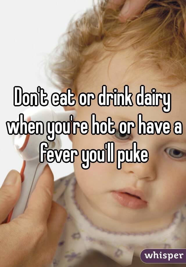 Don't eat or drink dairy when you're hot or have a fever you'll puke
