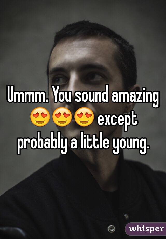Ummm. You sound amazing 😍😍😍 except probably a little young. 