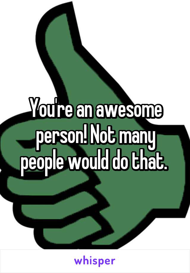 You're an awesome person! Not many people would do that. 