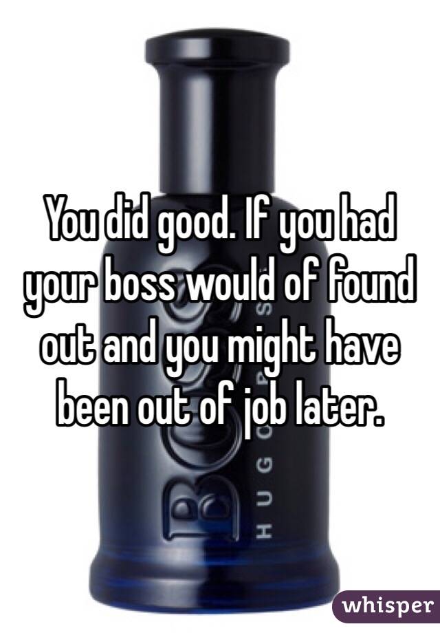 You did good. If you had your boss would of found out and you might have been out of job later. 