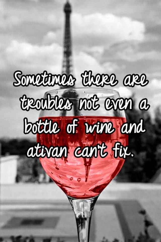 Sometimes there are troubles not even a bottle of wine and ativan can't fix. 