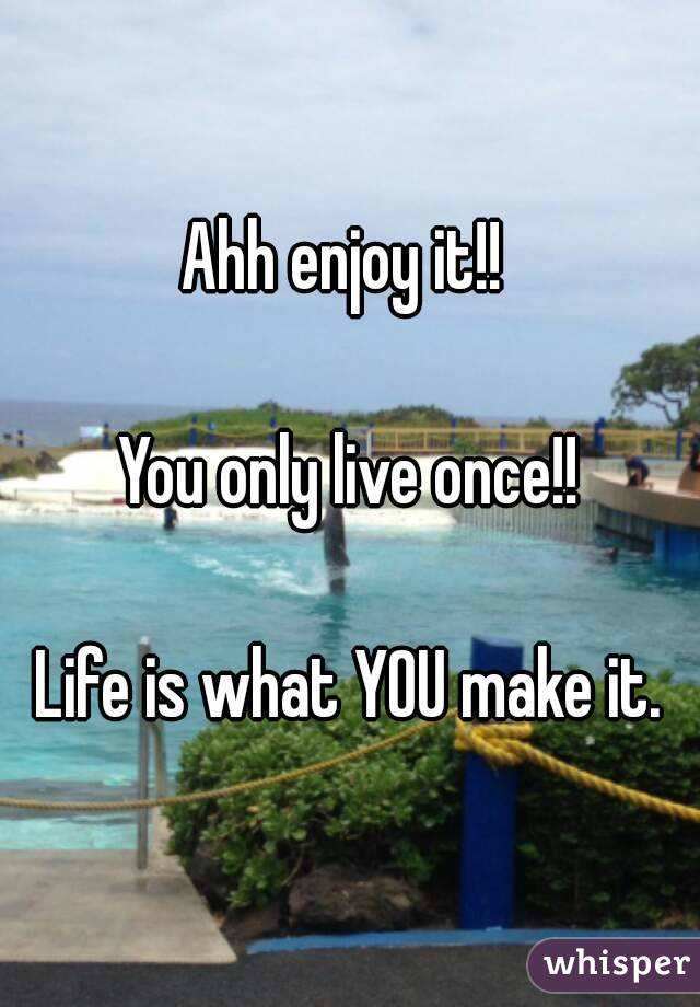 Ahh enjoy it!! 

You only live once!!

Life is what YOU make it.