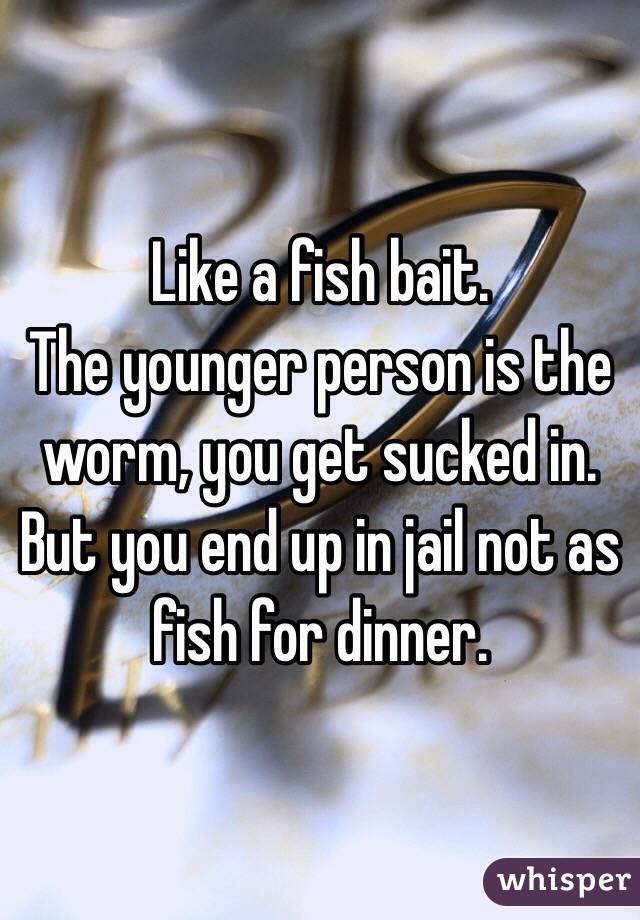Like a fish bait. 
The younger person is the worm, you get sucked in.
But you end up in jail not as fish for dinner. 