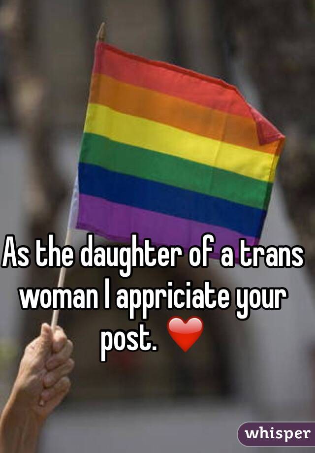 As the daughter of a trans woman I appriciate your post. ❤️