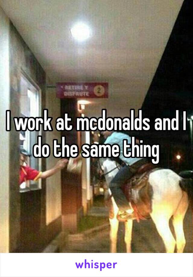 I work at mcdonalds and I do the same thing 