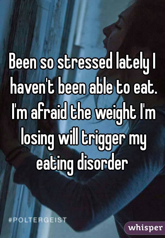 Been so stressed lately I haven't been able to eat. I'm afraid the weight I'm losing will trigger my eating disorder 