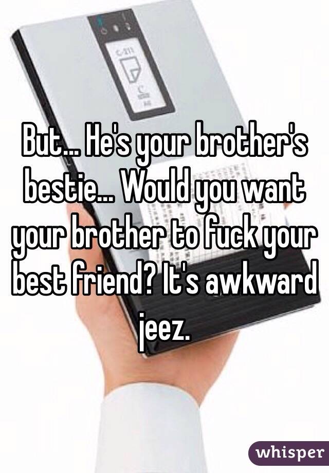 But... He's your brother's bestie... Would you want your brother to fuck your best friend? It's awkward jeez.