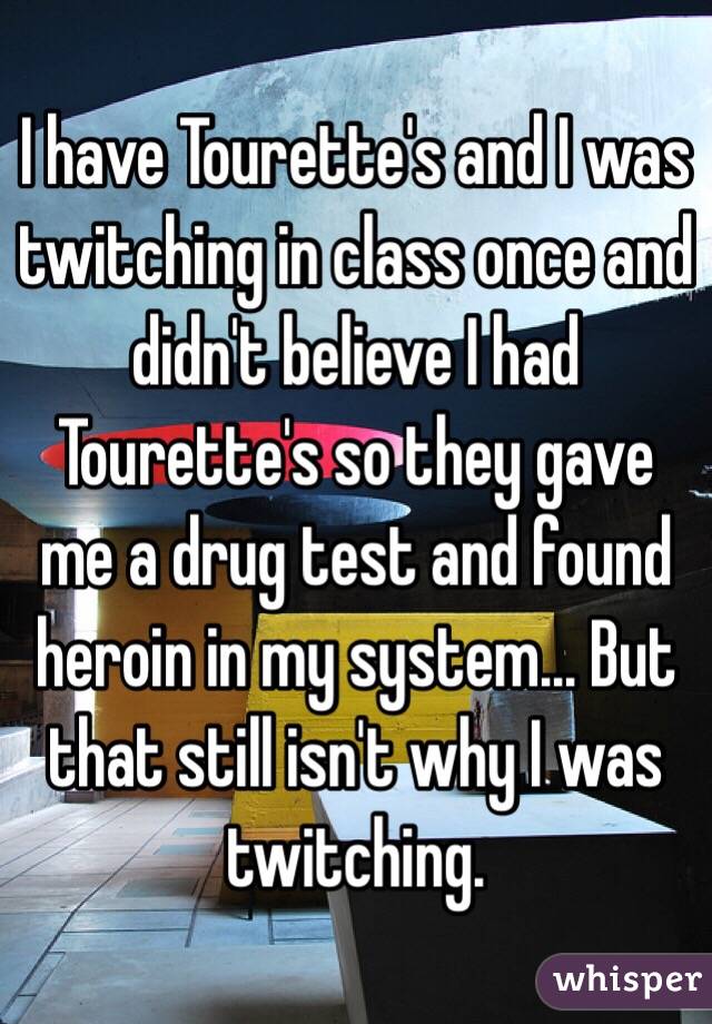 I have Tourette's and I was twitching in class once and didn't believe I had Tourette's so they gave me a drug test and found heroin in my system... But that still isn't why I was twitching. 