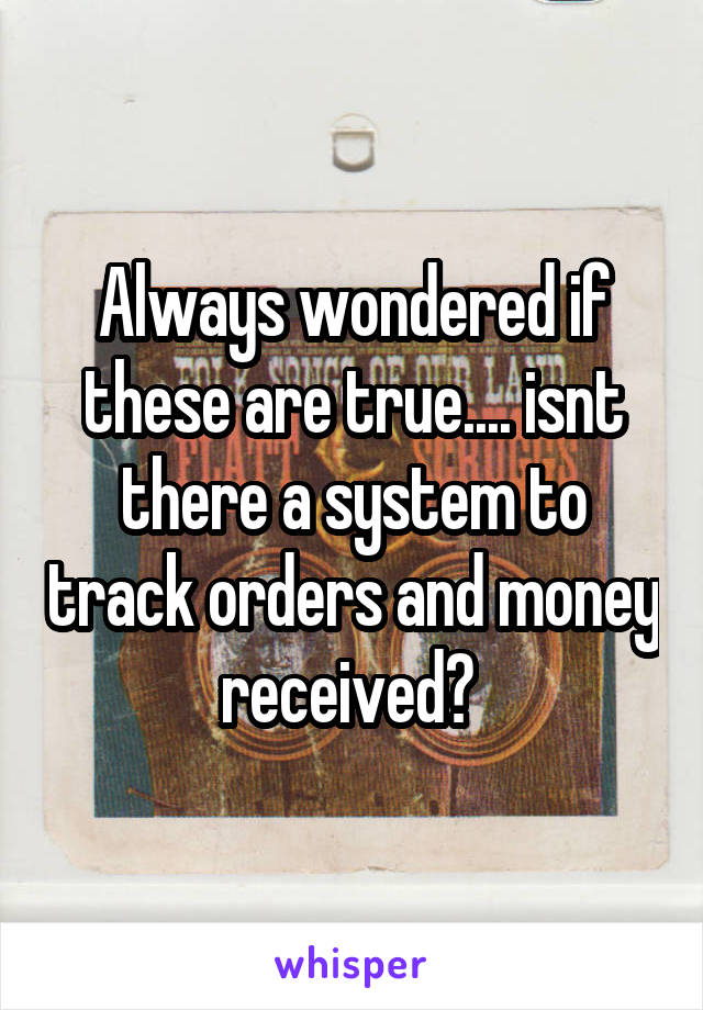 Always wondered if these are true.... isnt there a system to track orders and money received? 