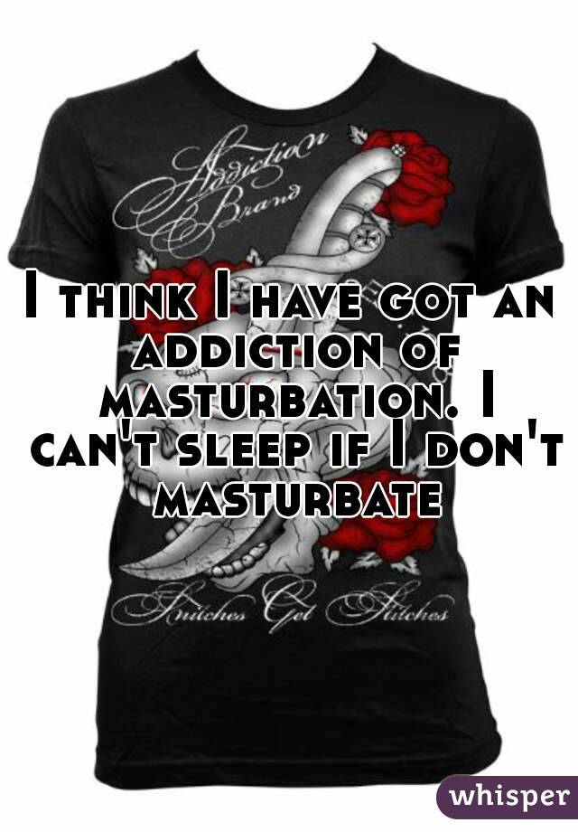 I think I have got an addiction of masturbation. I can't sleep if I don't masturbate