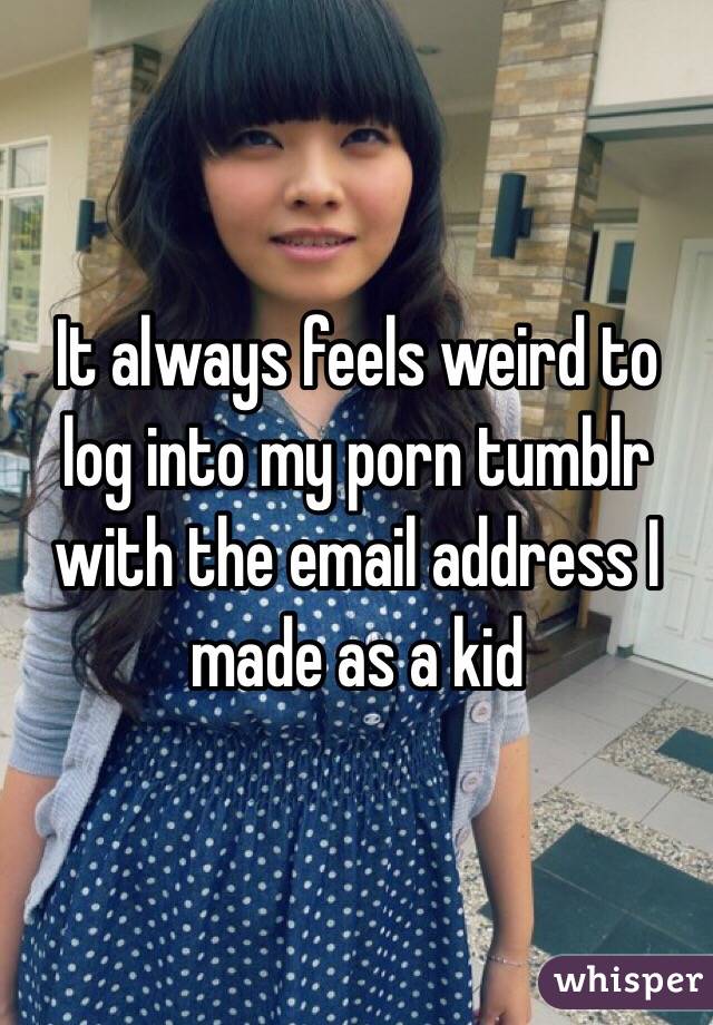 It always feels weird to log into my porn tumblr with the email address I made as a kid