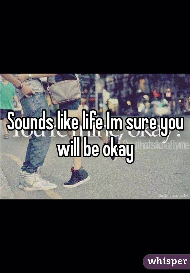 Sounds like life Im sure you will be okay 