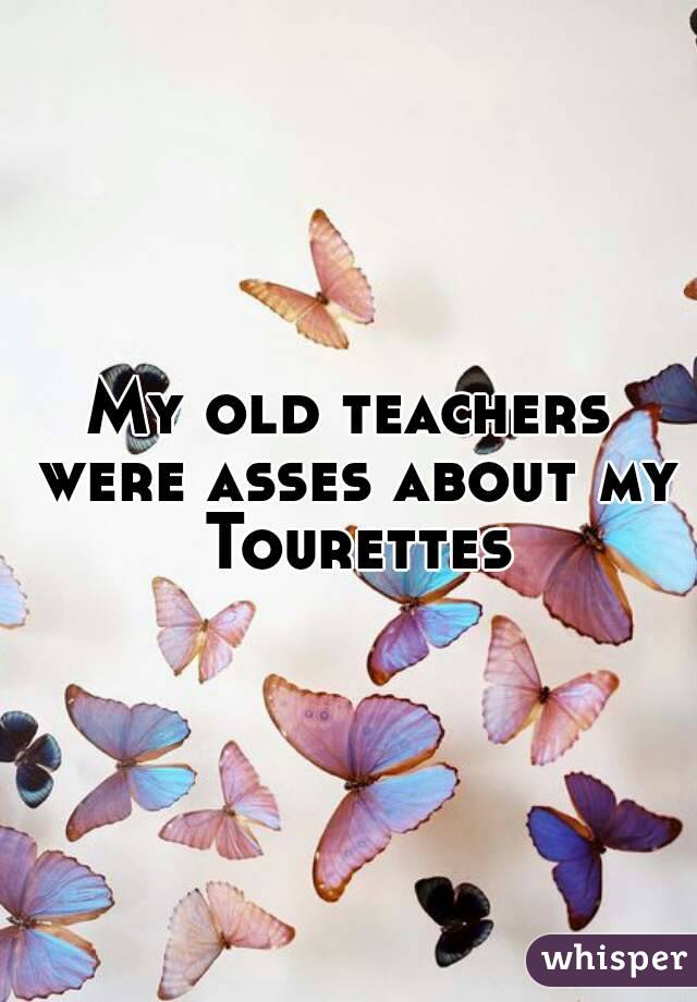 My old teachers were asses about my Tourettes