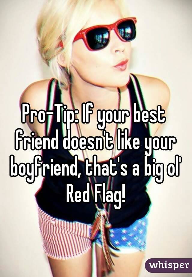 Pro-Tip: If your best friend doesn't like your boyfriend, that's a big ol' Red Flag!